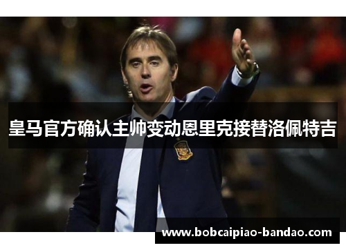 皇马官方确认主帅变动恩里克接替洛佩特吉