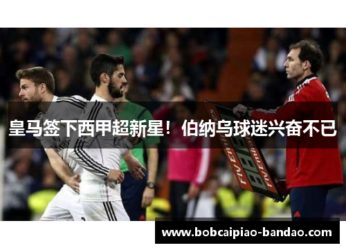 皇马签下西甲超新星！伯纳乌球迷兴奋不已