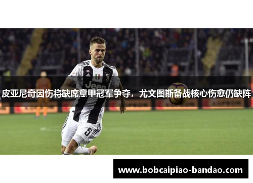 皮亚尼奇因伤将缺席意甲冠军争夺，尤文图斯备战核心伤愈仍缺阵