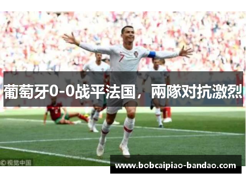 葡萄牙0-0战平法国，兩隊对抗激烈