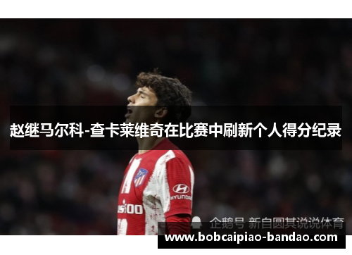 赵继马尔科-查卡莱维奇在比赛中刷新个人得分纪录