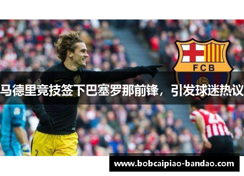 马德里竞技签下巴塞罗那前锋，引发球迷热议