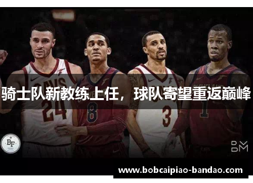 骑士队新教练上任，球队寄望重返巅峰