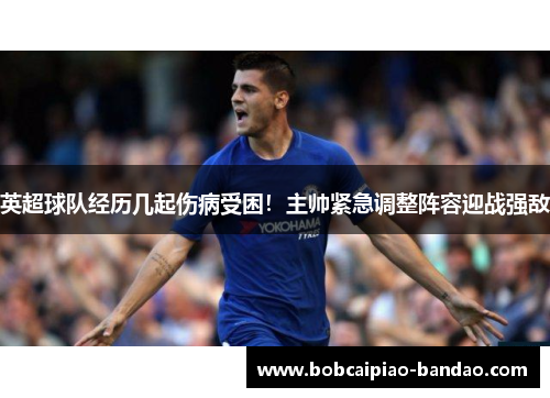 英超球队经历几起伤病受困！主帅紧急调整阵容迎战强敌