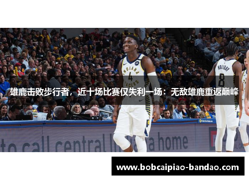 雄鹿击败步行者，近十场比赛仅失利一场：无敌雄鹿重返巅峰