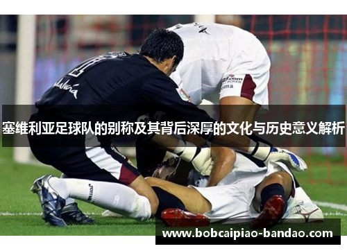 塞维利亚足球队的别称及其背后深厚的文化与历史意义解析