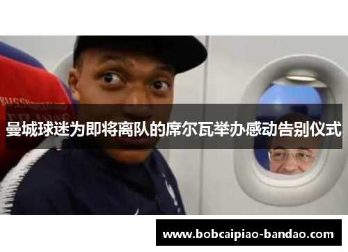 曼城球迷为即将离队的席尔瓦举办感动告别仪式