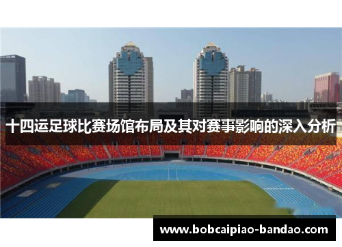十四运足球比赛场馆布局及其对赛事影响的深入分析