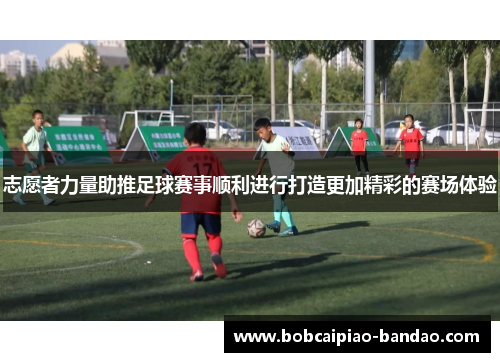 志愿者力量助推足球赛事顺利进行打造更加精彩的赛场体验