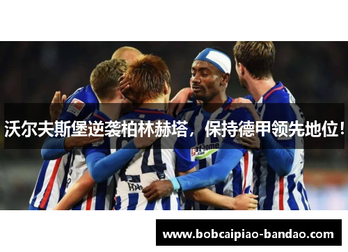 沃尔夫斯堡逆袭柏林赫塔，保持德甲领先地位！