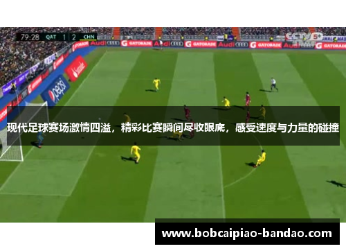 现代足球赛场激情四溢，精彩比赛瞬间尽收眼底，感受速度与力量的碰撞