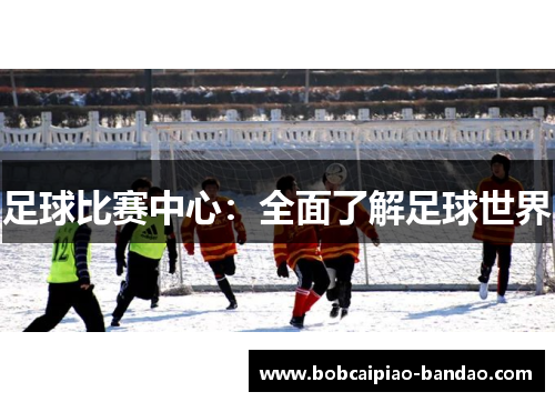 足球比赛中心：全面了解足球世界