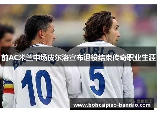 前AC米兰中场皮尔洛宣布退役结束传奇职业生涯