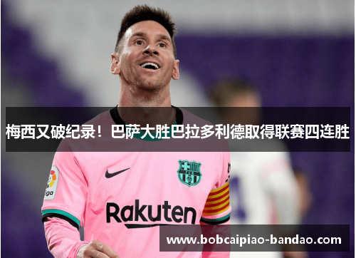梅西又破纪录！巴萨大胜巴拉多利德取得联赛四连胜