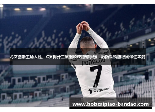 尤文图斯主场大胜，C罗梅开二度继续领跑射手榜，后防铁桶般稳固保住零封