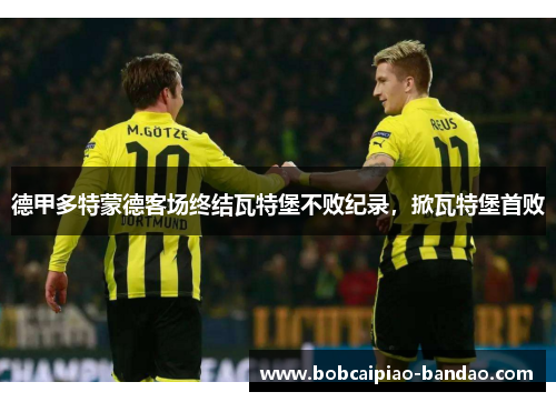 德甲多特蒙德客场终结瓦特堡不败纪录，掀瓦特堡首败