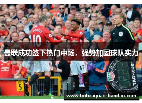 曼联成功签下热门中场，强势加固球队实力