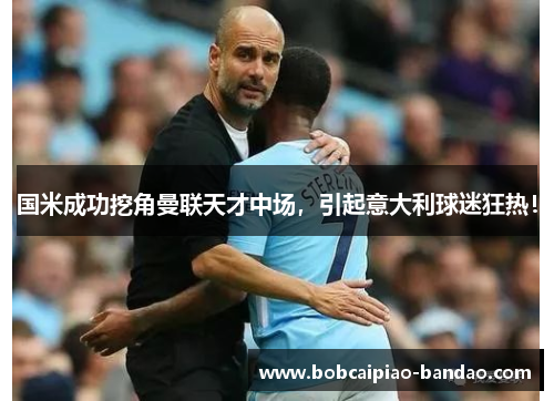 国米成功挖角曼联天才中场，引起意大利球迷狂热！