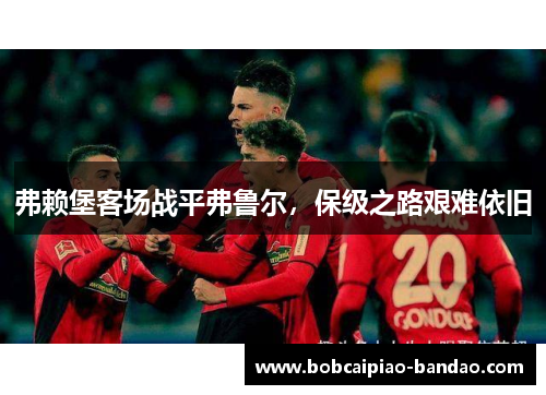 弗赖堡客场战平弗鲁尔，保级之路艰难依旧