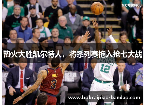热火大胜凯尔特人，将系列赛拖入抢七大战