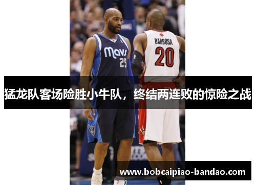 猛龙队客场险胜小牛队，终结两连败的惊险之战