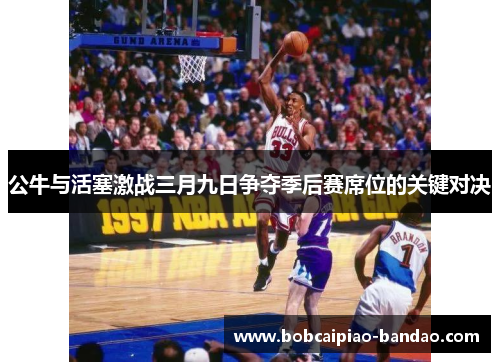 公牛与活塞激战三月九日争夺季后赛席位的关键对决