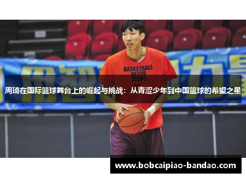 周琦在国际篮球舞台上的崛起与挑战：从青涩少年到中国篮球的希望之星