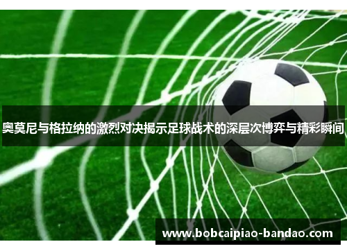 奥莫尼与格拉纳的激烈对决揭示足球战术的深层次博弈与精彩瞬间