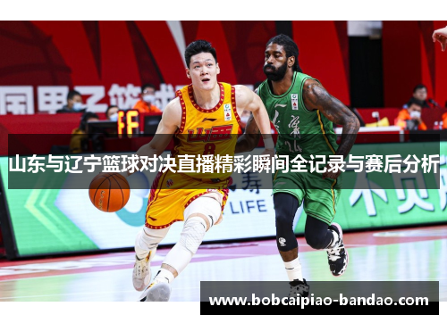 山东与辽宁篮球对决直播精彩瞬间全记录与赛后分析