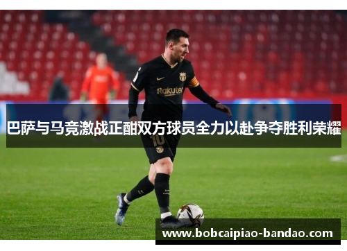 巴萨与马竞激战正酣双方球员全力以赴争夺胜利荣耀