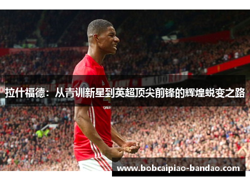 拉什福德：从青训新星到英超顶尖前锋的辉煌蜕变之路