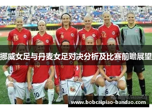 挪威女足与丹麦女足对决分析及比赛前瞻展望