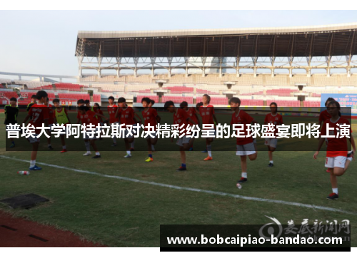 普埃大学阿特拉斯对决精彩纷呈的足球盛宴即将上演