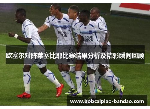 欧塞尔对阵莱塞比耶比赛结果分析及精彩瞬间回顾