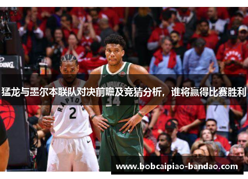 猛龙与墨尔本联队对决前瞻及竞猜分析，谁将赢得比赛胜利