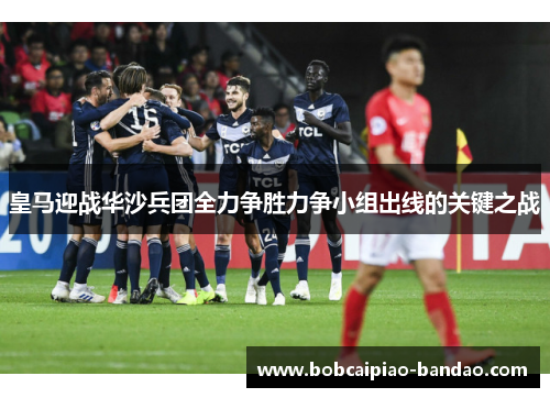 皇马迎战华沙兵团全力争胜力争小组出线的关键之战
