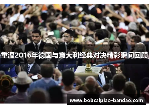 重温2016年德国与意大利经典对决精彩瞬间回顾