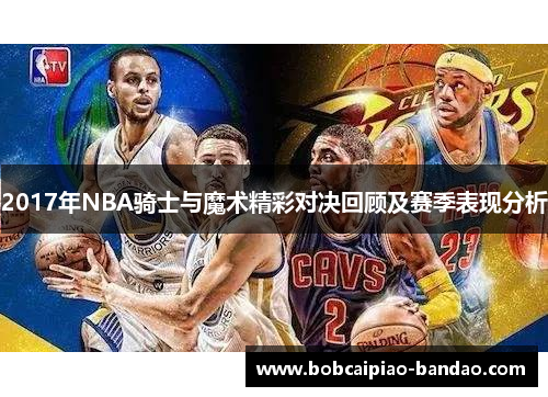 2017年NBA骑士与魔术精彩对决回顾及赛季表现分析