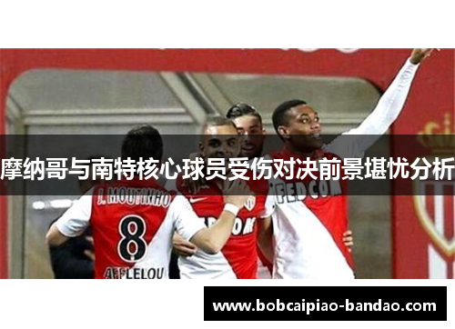 摩纳哥与南特核心球员受伤对决前景堪忧分析